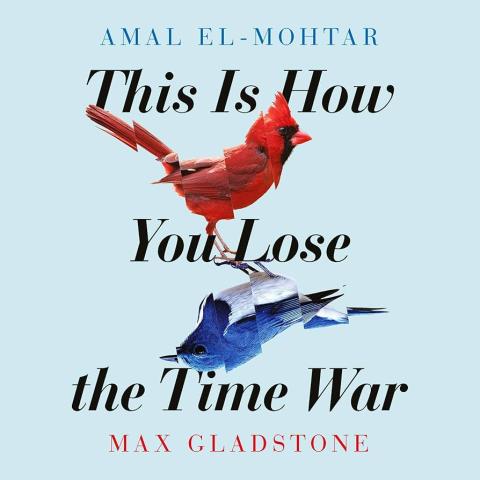Cover of This is How You Lose the Time War by Amal El-Mohtar and Max Gladstone.  The title is in three lines and is black on a light blue background.  A red and a blue bird are mirroring each other, the blue upside-down.